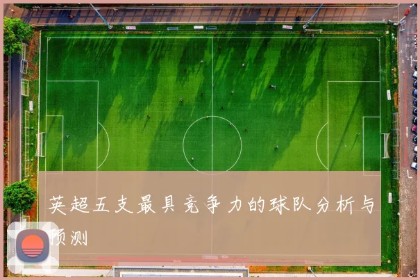 英超五支最具竞争力的球队分析与预测