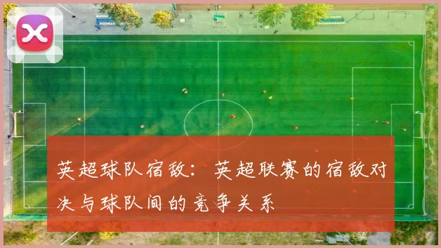 英超球队宿敌：英超联赛的宿敌对决与球队间的竞争关系