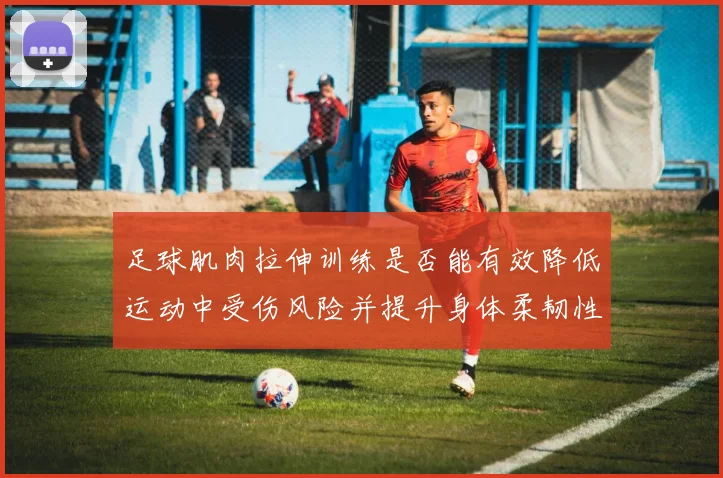 足球肌肉拉伸训练是否能有效降低运动中受伤风险并提升身体柔韧性
