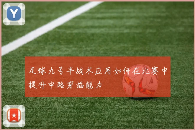 足球九号半战术应用如何在比赛中提升中路穿插能力