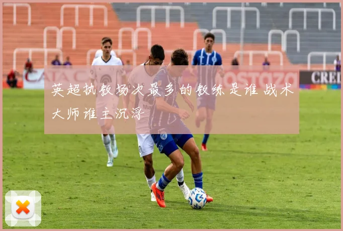 英超执教场次最多的教练是谁 战术大师谁主沉浮