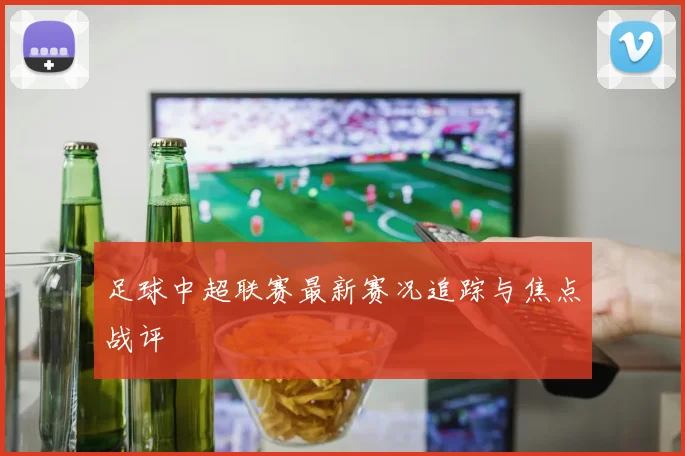 足球中超联赛最新赛况追踪与焦点战评