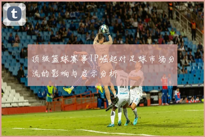 顶级篮球赛事IP崛起对足球市场分流的影响与启示分析