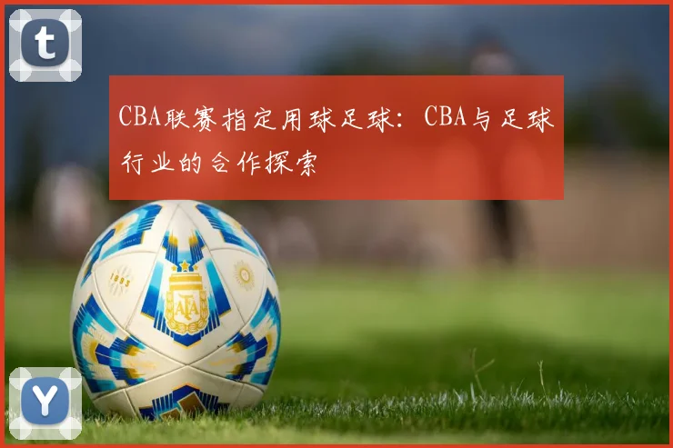 CBA联赛指定用球足球：CBA与足球行业的合作探索