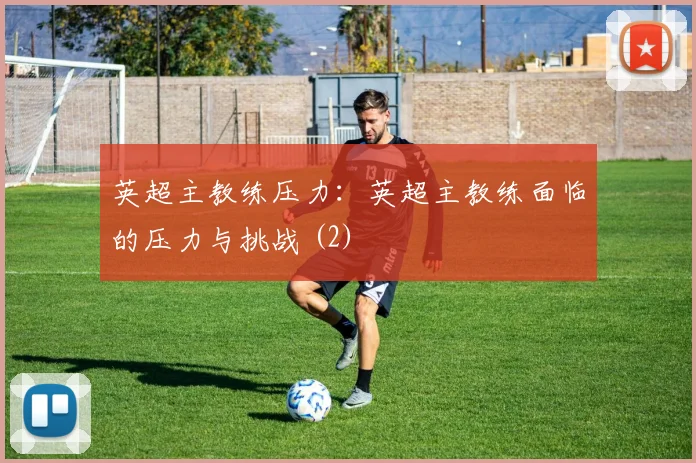 英超主教练压力:英超主教练面临的压力与挑战 (2)