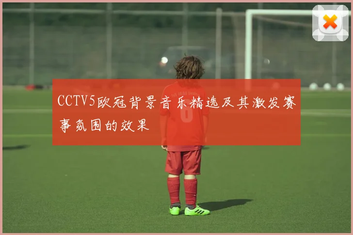 CCTV5欧冠背景音乐精选及其激发赛事氛围的效果